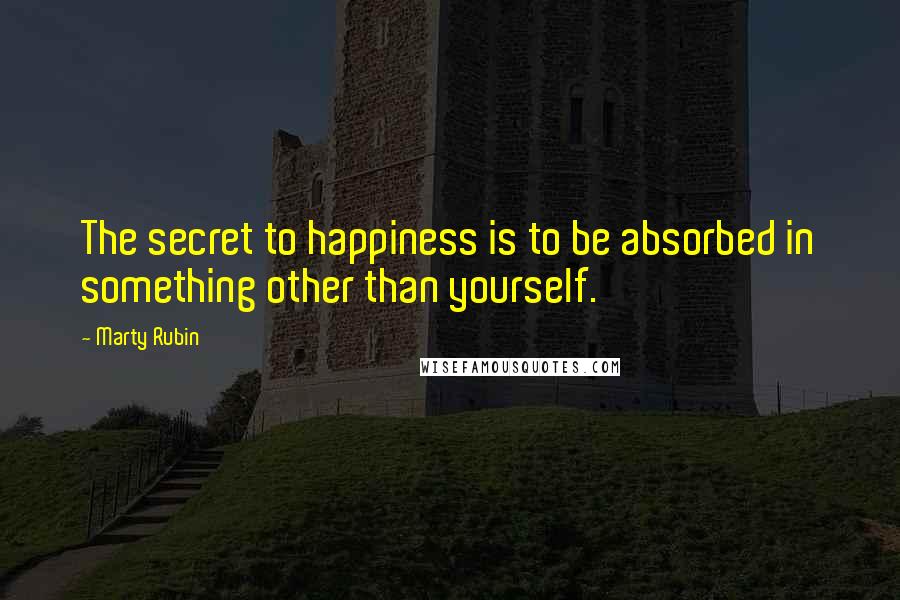 Marty Rubin Quotes: The secret to happiness is to be absorbed in something other than yourself.