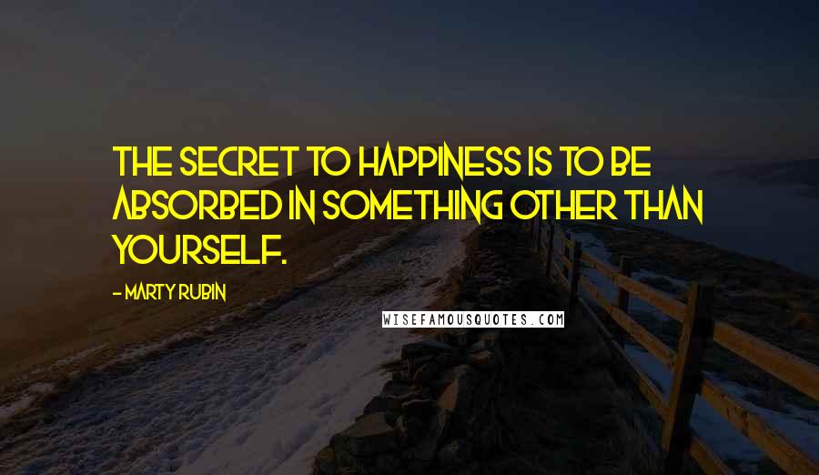 Marty Rubin Quotes: The secret to happiness is to be absorbed in something other than yourself.