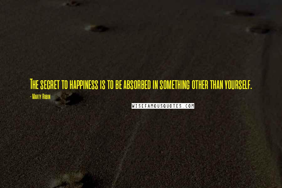 Marty Rubin Quotes: The secret to happiness is to be absorbed in something other than yourself.