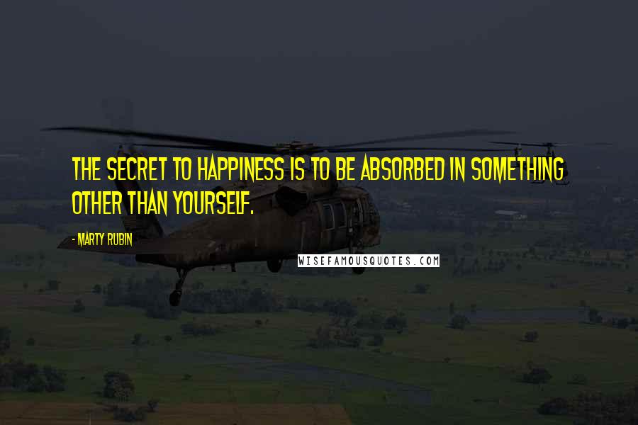 Marty Rubin Quotes: The secret to happiness is to be absorbed in something other than yourself.