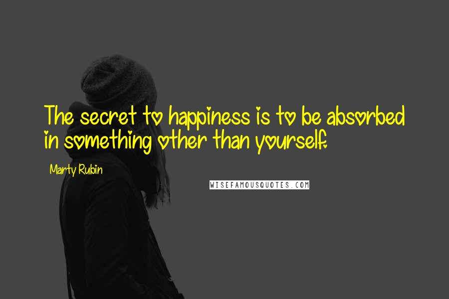 Marty Rubin Quotes: The secret to happiness is to be absorbed in something other than yourself.