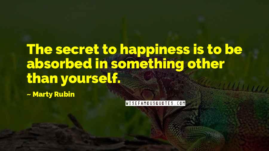 Marty Rubin Quotes: The secret to happiness is to be absorbed in something other than yourself.