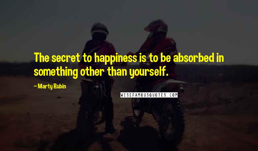 Marty Rubin Quotes: The secret to happiness is to be absorbed in something other than yourself.