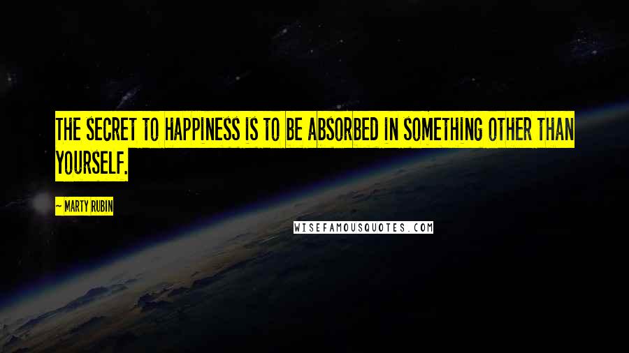 Marty Rubin Quotes: The secret to happiness is to be absorbed in something other than yourself.