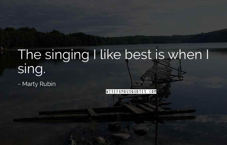 Marty Rubin Quotes: The singing I like best is when I sing.