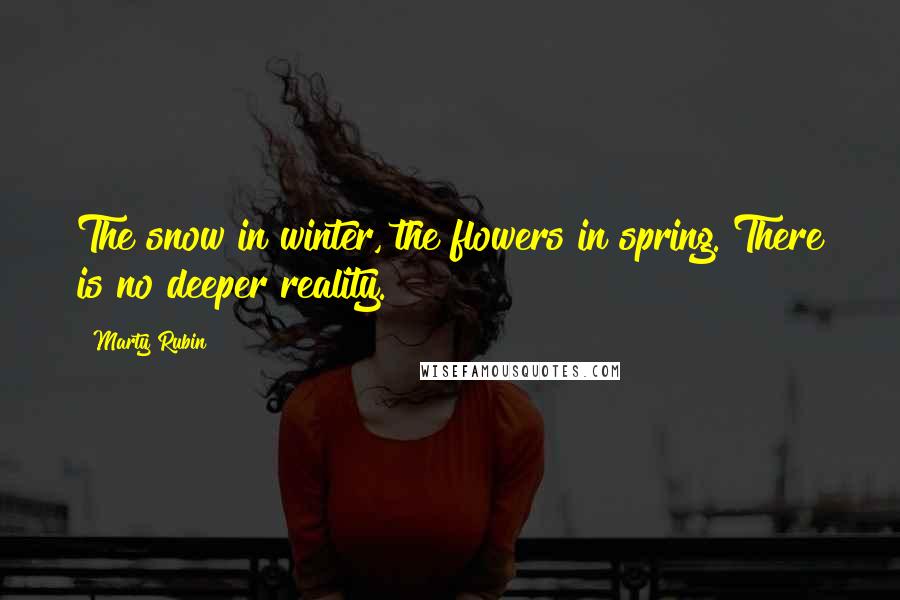 Marty Rubin Quotes: The snow in winter, the flowers in spring. There is no deeper reality.