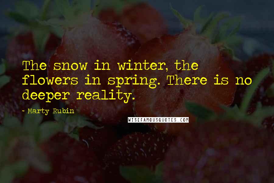 Marty Rubin Quotes: The snow in winter, the flowers in spring. There is no deeper reality.