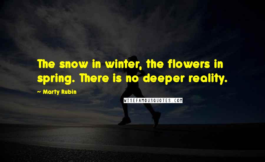 Marty Rubin Quotes: The snow in winter, the flowers in spring. There is no deeper reality.