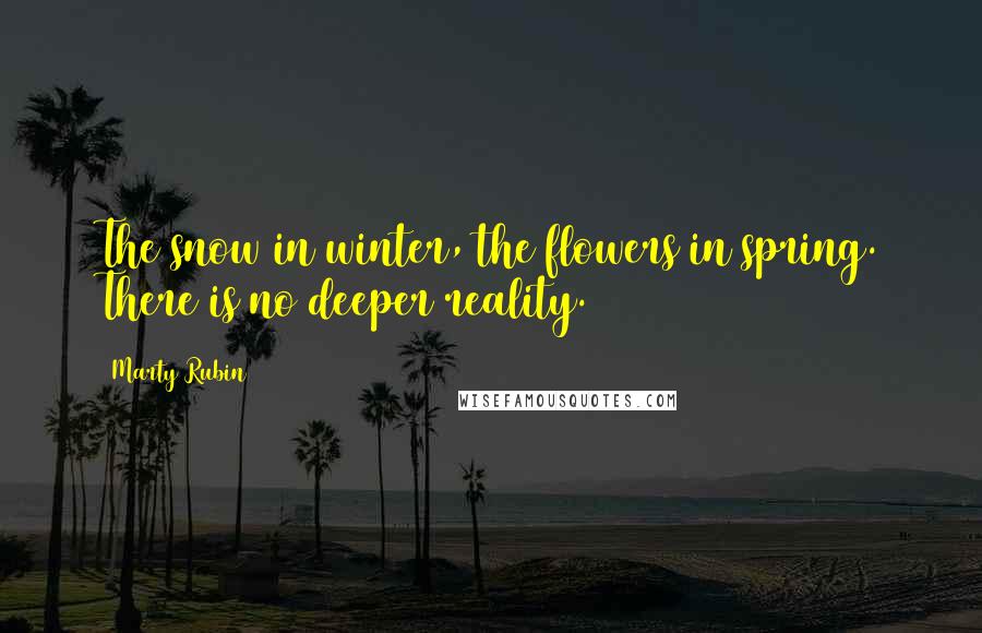 Marty Rubin Quotes: The snow in winter, the flowers in spring. There is no deeper reality.
