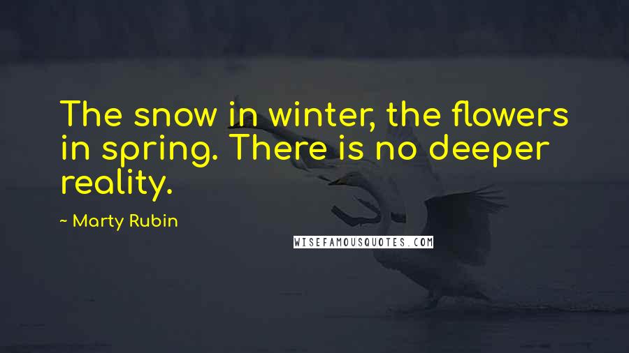 Marty Rubin Quotes: The snow in winter, the flowers in spring. There is no deeper reality.