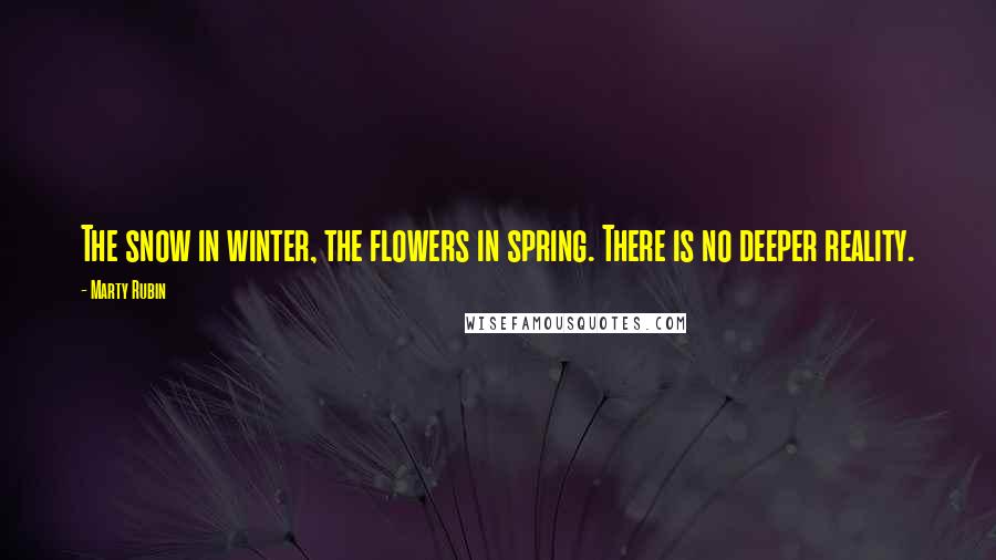 Marty Rubin Quotes: The snow in winter, the flowers in spring. There is no deeper reality.