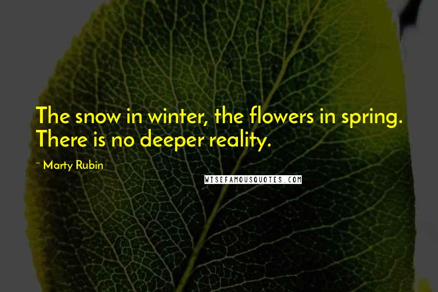 Marty Rubin Quotes: The snow in winter, the flowers in spring. There is no deeper reality.