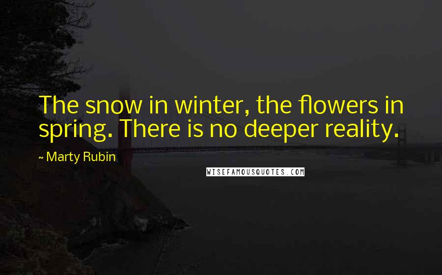 Marty Rubin Quotes: The snow in winter, the flowers in spring. There is no deeper reality.