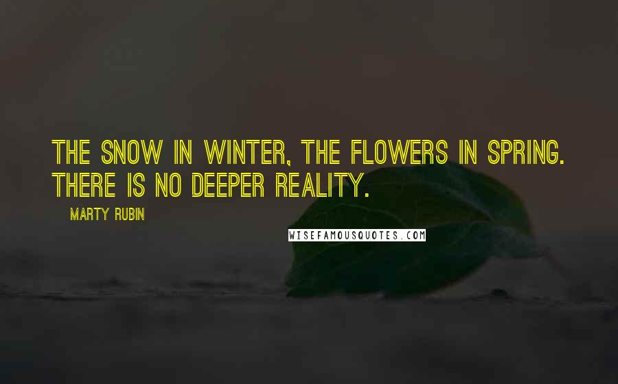 Marty Rubin Quotes: The snow in winter, the flowers in spring. There is no deeper reality.