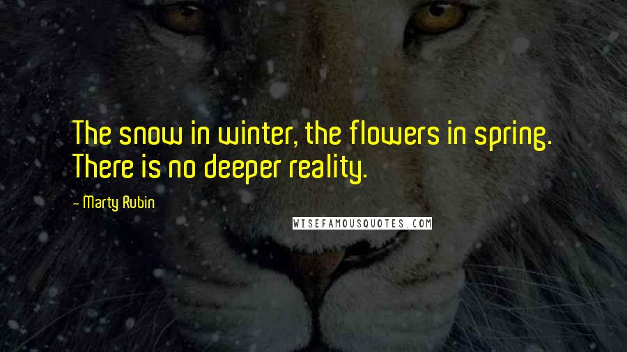 Marty Rubin Quotes: The snow in winter, the flowers in spring. There is no deeper reality.