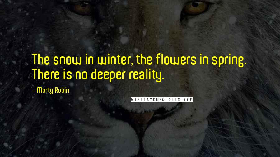 Marty Rubin Quotes: The snow in winter, the flowers in spring. There is no deeper reality.