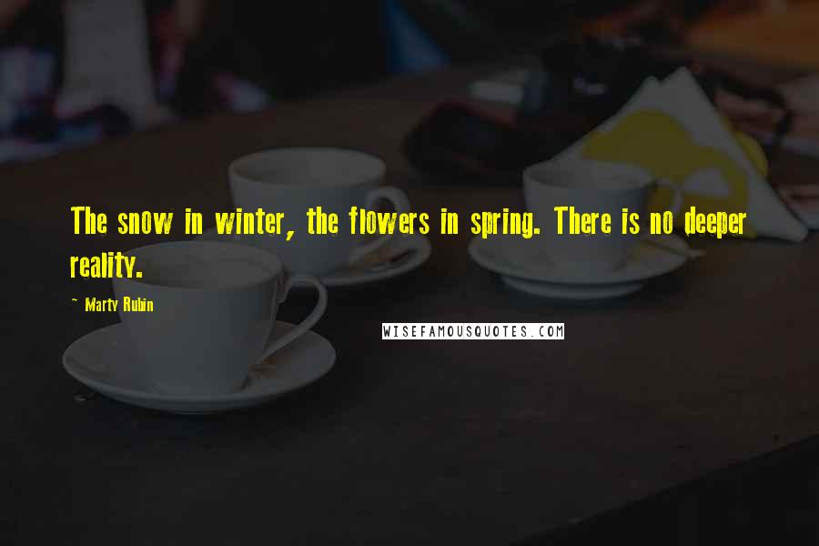 Marty Rubin Quotes: The snow in winter, the flowers in spring. There is no deeper reality.