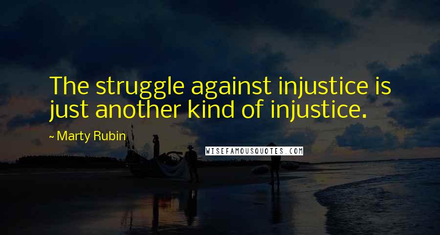 Marty Rubin Quotes: The struggle against injustice is just another kind of injustice.