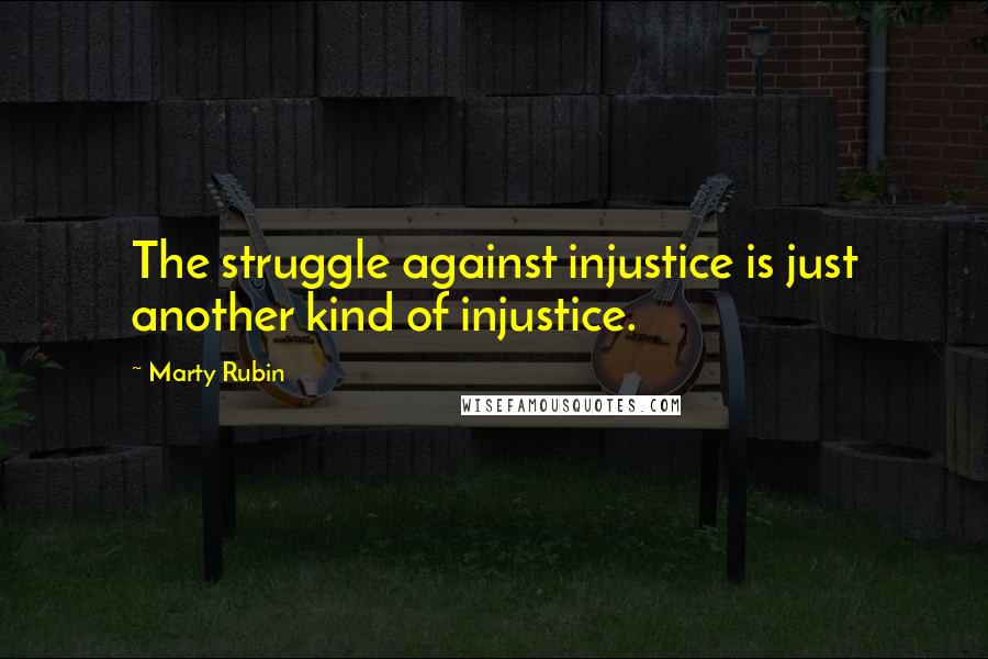 Marty Rubin Quotes: The struggle against injustice is just another kind of injustice.