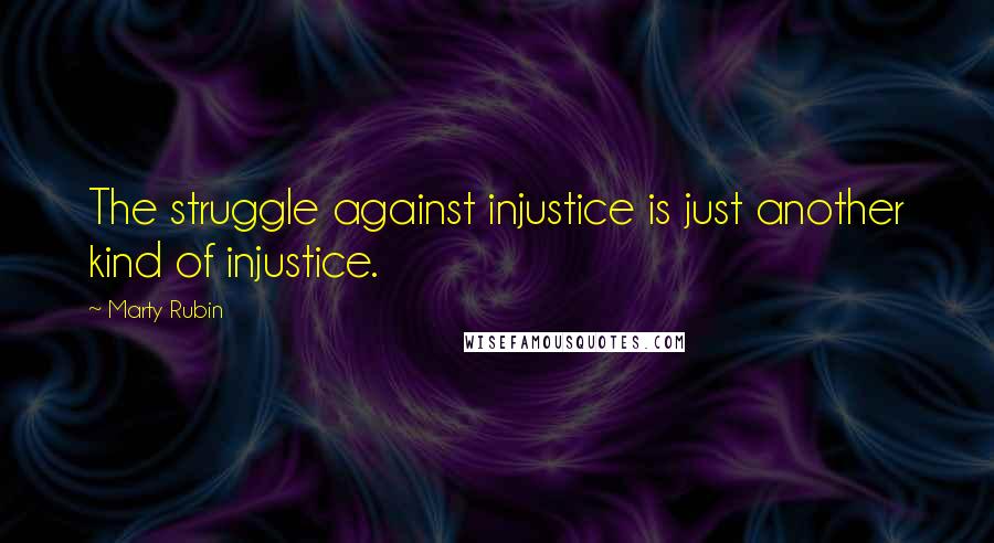 Marty Rubin Quotes: The struggle against injustice is just another kind of injustice.