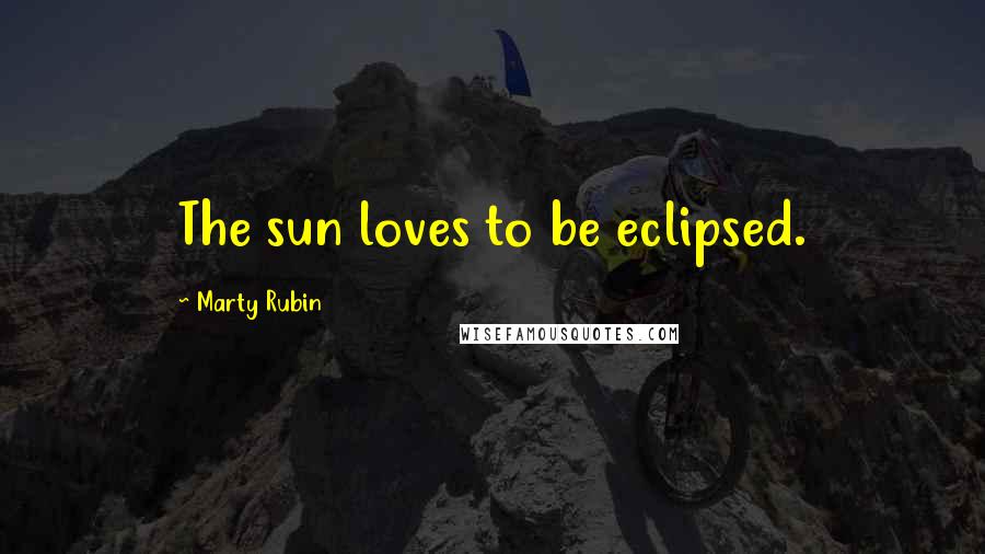 Marty Rubin Quotes: The sun loves to be eclipsed.