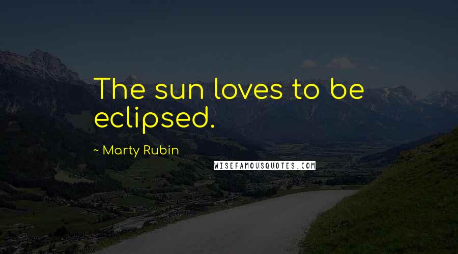 Marty Rubin Quotes: The sun loves to be eclipsed.
