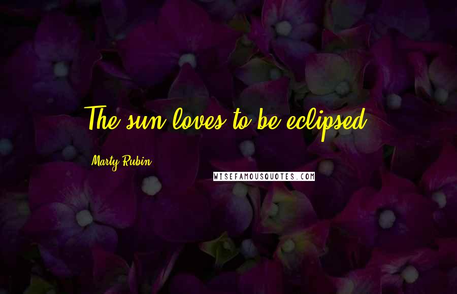 Marty Rubin Quotes: The sun loves to be eclipsed.