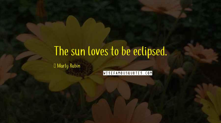 Marty Rubin Quotes: The sun loves to be eclipsed.