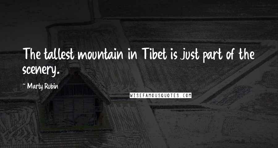 Marty Rubin Quotes: The tallest mountain in Tibet is just part of the scenery.