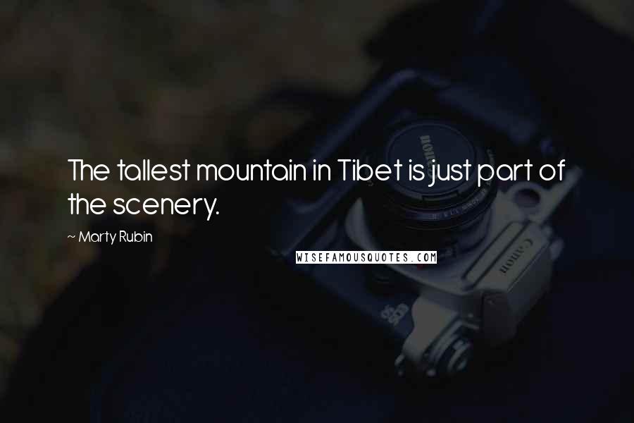 Marty Rubin Quotes: The tallest mountain in Tibet is just part of the scenery.