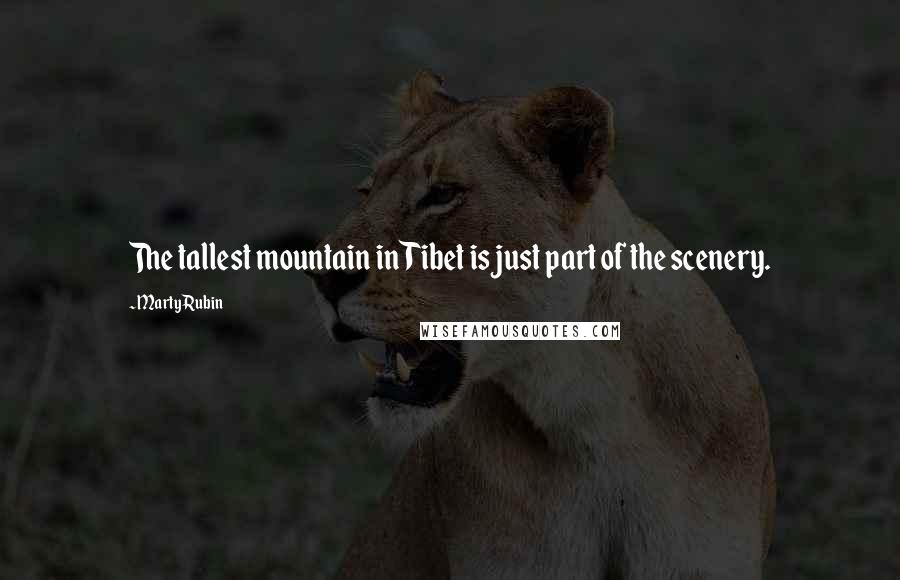 Marty Rubin Quotes: The tallest mountain in Tibet is just part of the scenery.