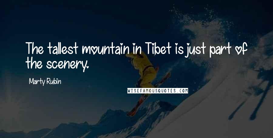 Marty Rubin Quotes: The tallest mountain in Tibet is just part of the scenery.