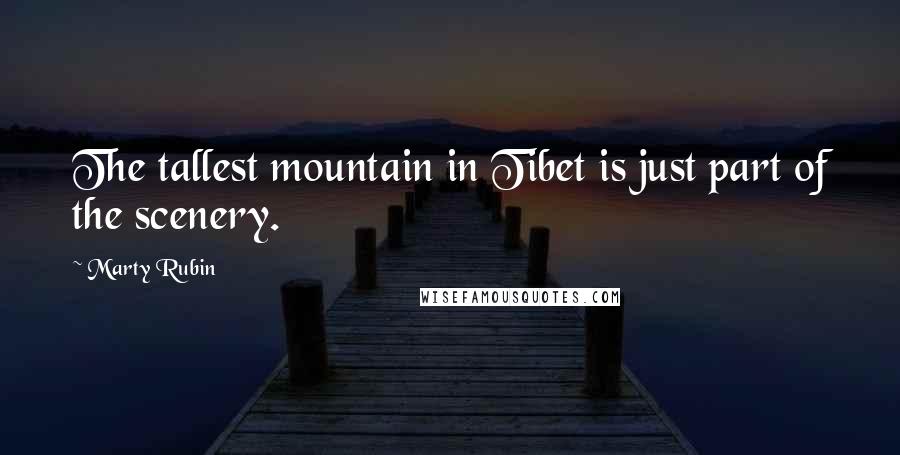 Marty Rubin Quotes: The tallest mountain in Tibet is just part of the scenery.