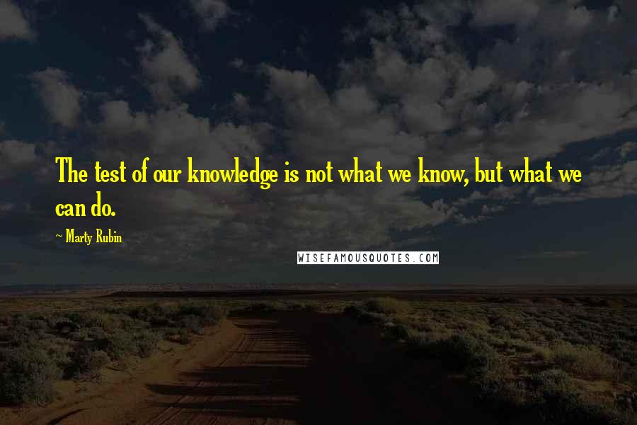 Marty Rubin Quotes: The test of our knowledge is not what we know, but what we can do.