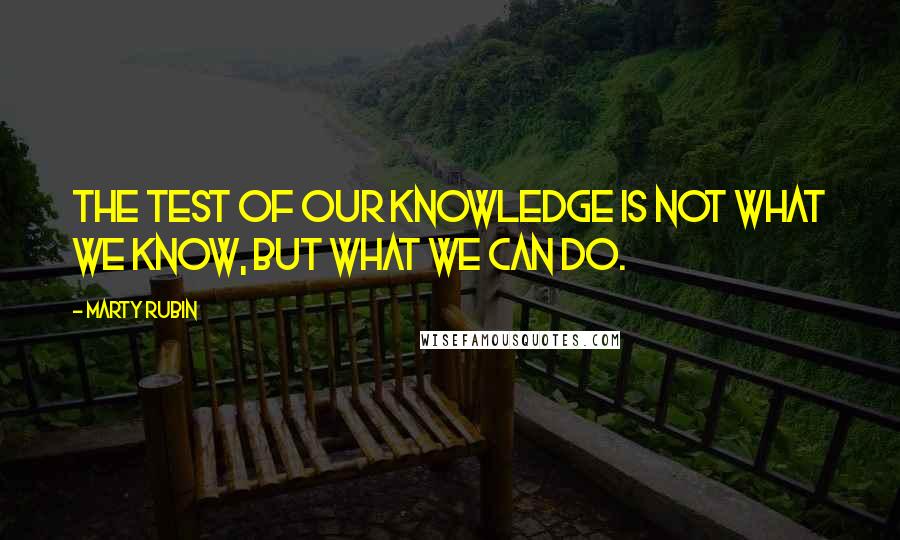 Marty Rubin Quotes: The test of our knowledge is not what we know, but what we can do.
