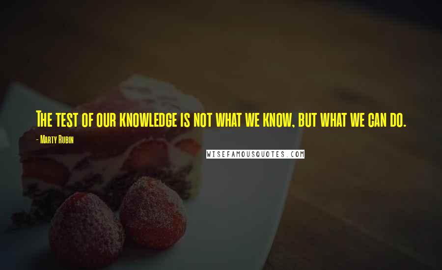 Marty Rubin Quotes: The test of our knowledge is not what we know, but what we can do.