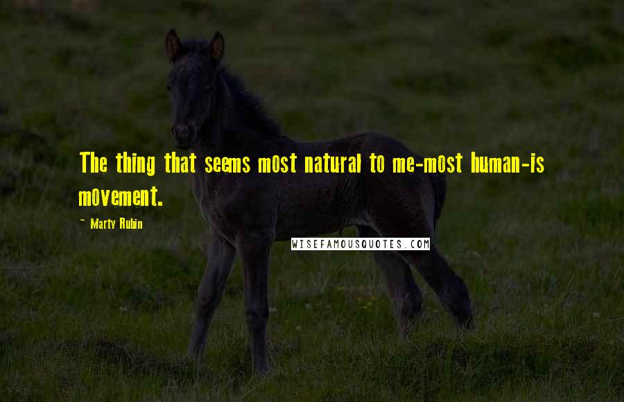 Marty Rubin Quotes: The thing that seems most natural to me-most human-is movement.