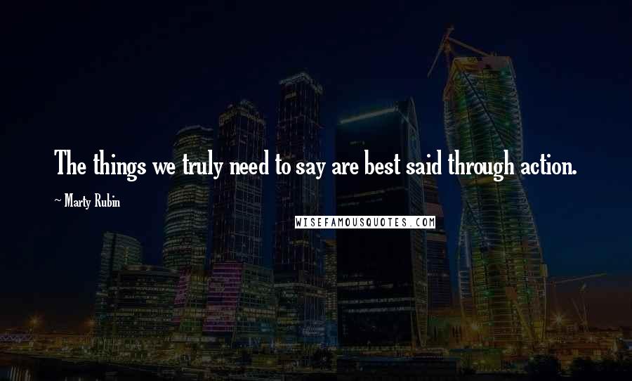 Marty Rubin Quotes: The things we truly need to say are best said through action.