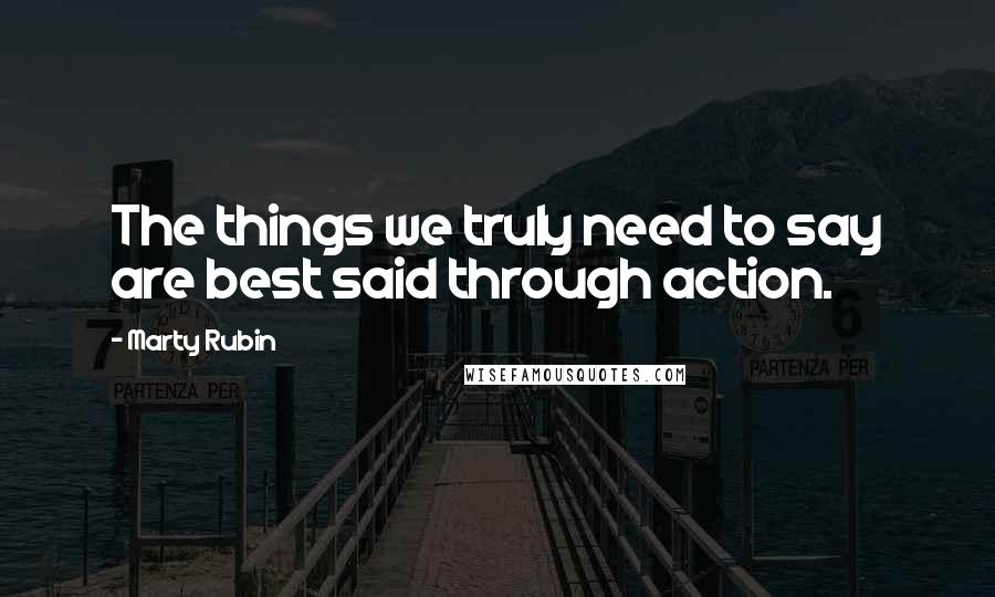 Marty Rubin Quotes: The things we truly need to say are best said through action.