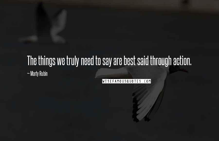 Marty Rubin Quotes: The things we truly need to say are best said through action.