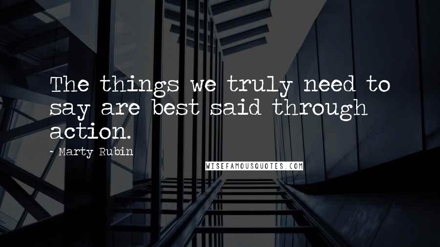 Marty Rubin Quotes: The things we truly need to say are best said through action.