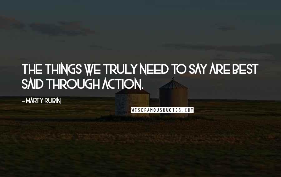 Marty Rubin Quotes: The things we truly need to say are best said through action.