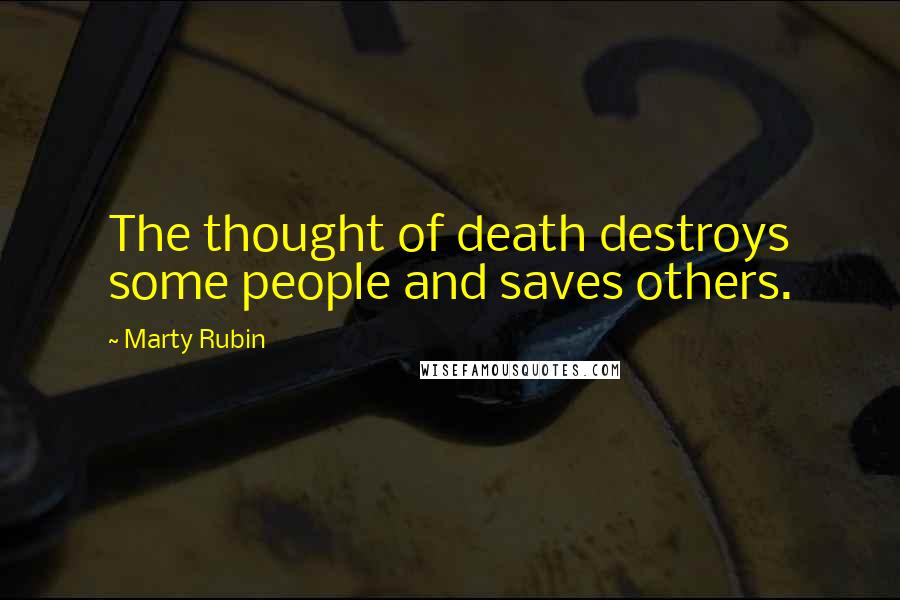 Marty Rubin Quotes: The thought of death destroys some people and saves others.