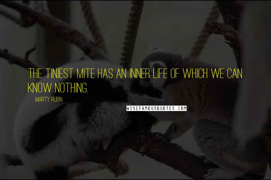 Marty Rubin Quotes: The tiniest mite has an inner life of which we can know nothing.