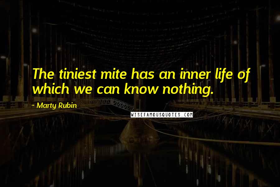 Marty Rubin Quotes: The tiniest mite has an inner life of which we can know nothing.