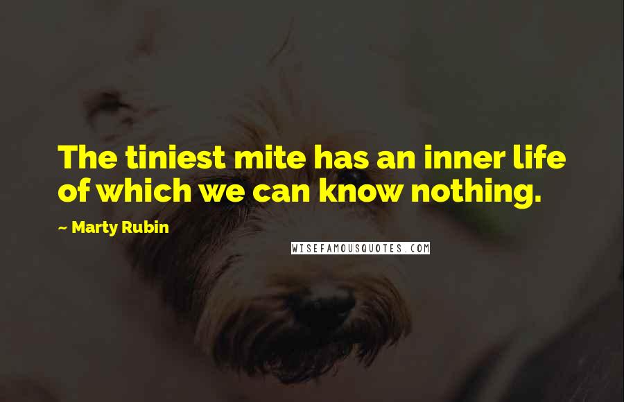 Marty Rubin Quotes: The tiniest mite has an inner life of which we can know nothing.