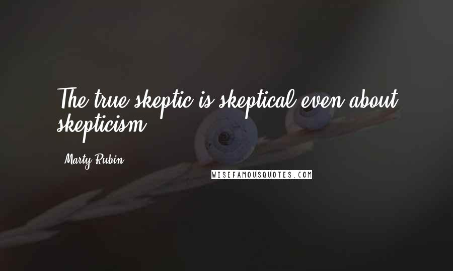 Marty Rubin Quotes: The true skeptic is skeptical even about skepticism.