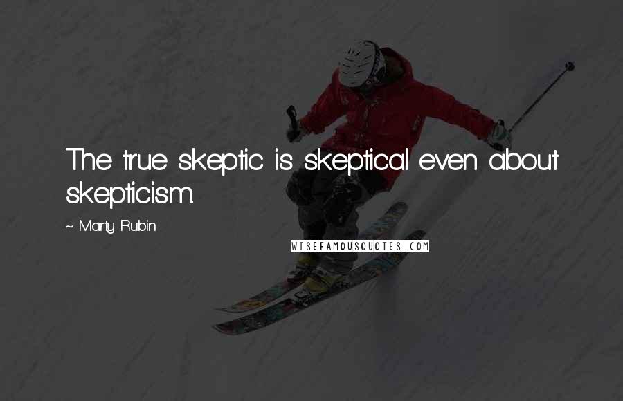 Marty Rubin Quotes: The true skeptic is skeptical even about skepticism.
