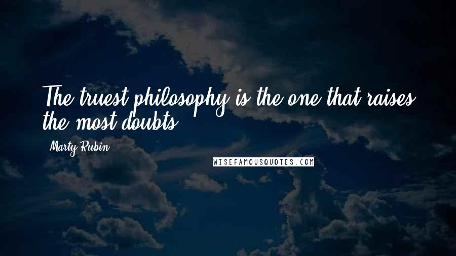 Marty Rubin Quotes: The truest philosophy is the one that raises the most doubts.