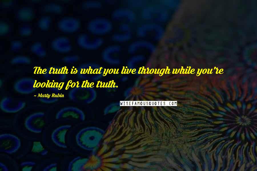 Marty Rubin Quotes: The truth is what you live through while you're looking for the truth.